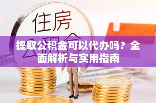 钦北提取公积金可以代办吗？全面解析与实用指南