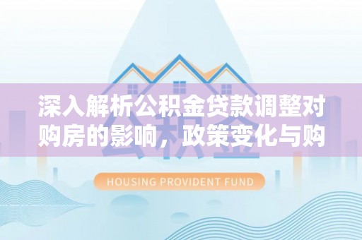钦北深入解析公积金贷款调整对购房的影响，政策变化与购房者选择