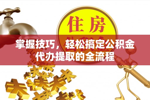 钦北掌握技巧，轻松搞定公积金代办提取的全流程