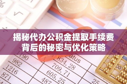 钦北揭秘代办公积金提取手续费背后的秘密与优化策略