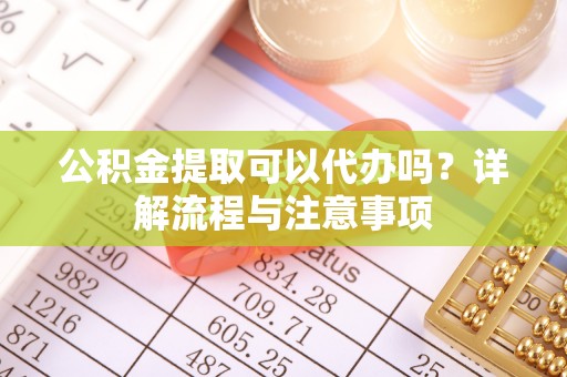 钦北公积金提取可以代办吗？详解流程与注意事项