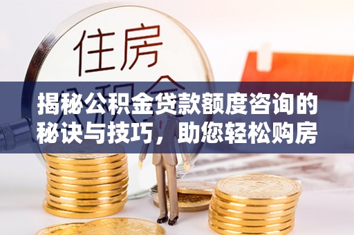 钦北揭秘公积金贷款额度咨询的秘诀与技巧，助您轻松购房！