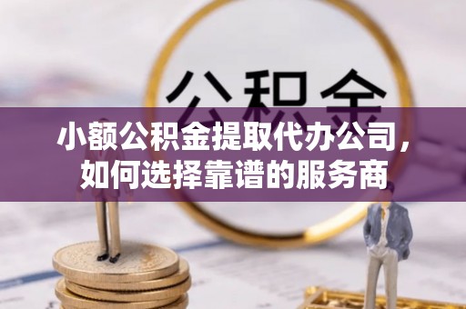 钦北小额公积金提取代办公司，如何选择靠谱的服务商