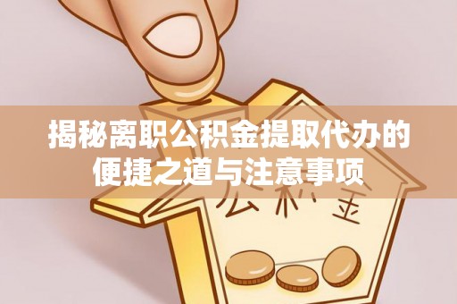 钦北揭秘离职公积金提取代办的便捷之道与注意事项