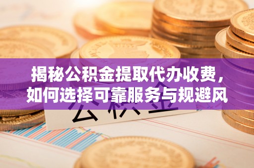 钦北揭秘公积金提取代办收费，如何选择可靠服务与规避风险
