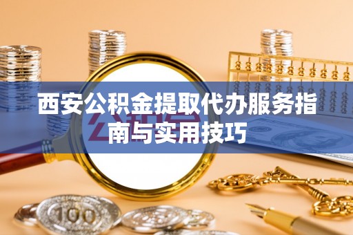 钦北西安公积金提取代办服务指南与实用技巧
