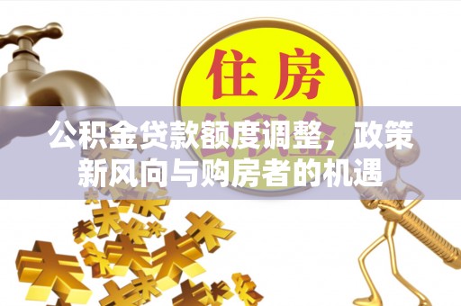 钦北公积金贷款额度调整，政策新风向与购房者的机遇