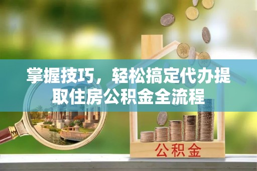 钦北掌握技巧，轻松搞定代办提取住房公积金全流程