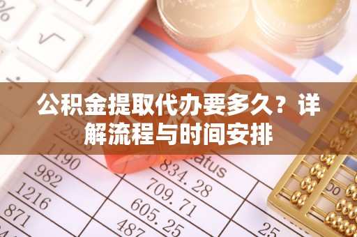 钦北公积金提取代办要多久？详解流程与时间安排