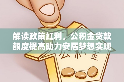 钦北解读政策红利，公积金贷款额度提高助力安居梦想实现