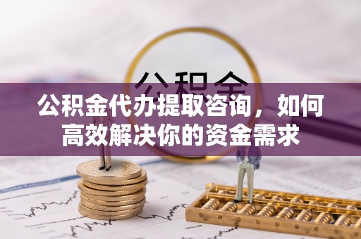 钦北公积金代办提取咨询，如何高效解决你的资金需求