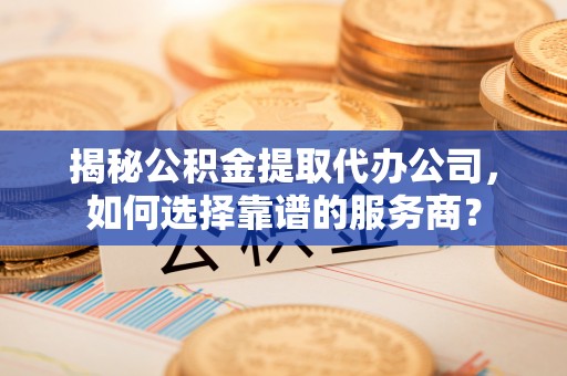 钦北揭秘公积金提取代办公司，如何选择靠谱的服务商？