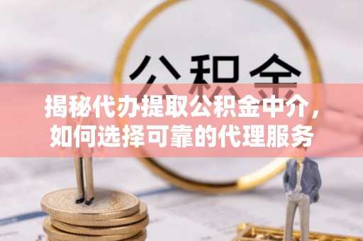 钦北揭秘代办提取公积金中介，如何选择可靠的代理服务