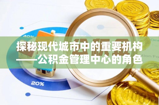钦北探秘现代城市中的重要机构——公积金管理中心的角色与使命