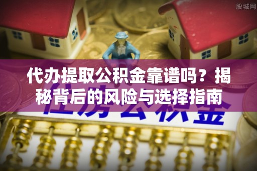 钦北代办提取公积金靠谱吗？揭秘背后的风险与选择指南