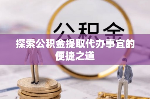 钦北探索公积金提取代办事宜的便捷之道
