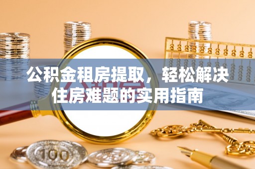 钦北公积金租房提取，轻松解决住房难题的实用指南