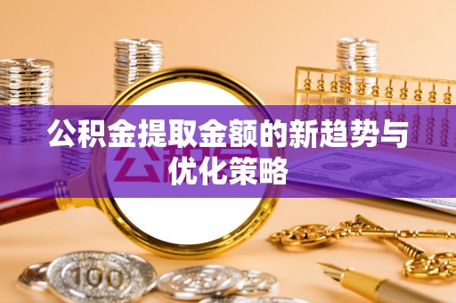 钦北公积金提取金额的新趋势与优化策略
