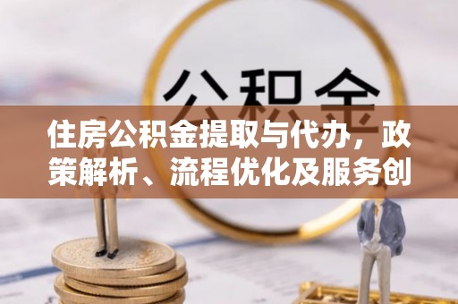 钦北住房公积金提取与代办，政策解析、流程优化及服务创新