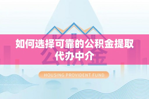 钦北如何选择可靠的公积金提取代办中介