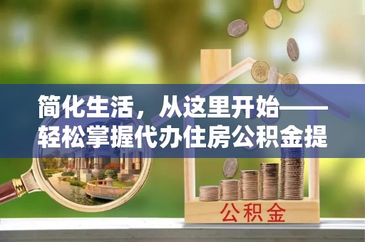 钦北简化生活，从这里开始——轻松掌握代办住房公积金提取全流程