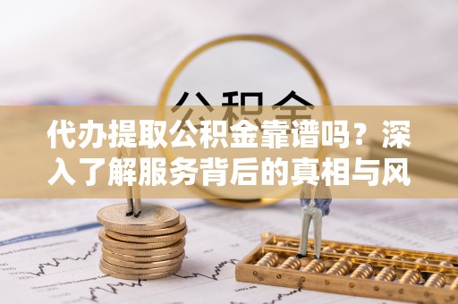 钦北代办提取公积金靠谱吗？深入了解服务背后的真相与风险