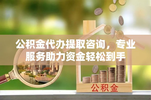 钦北公积金代办提取咨询，专业服务助力资金轻松到手