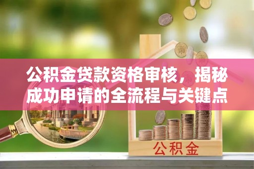 钦北公积金贷款资格审核，揭秘成功申请的全流程与关键点