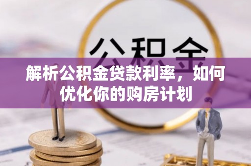 钦北解析公积金贷款利率，如何优化你的购房计划
