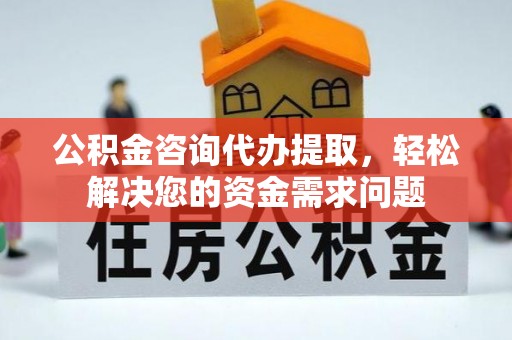 钦北公积金咨询代办提取，轻松解决您的资金需求问题