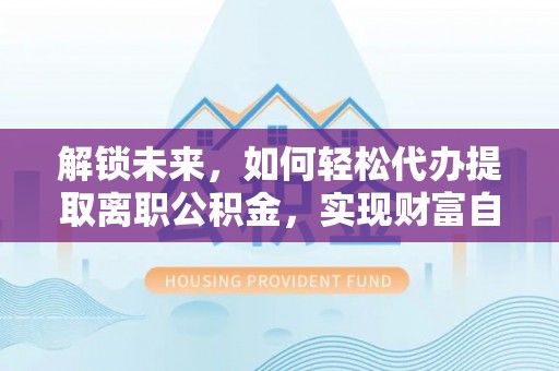 钦北解锁未来，如何轻松代办提取离职公积金，实现财富自由的第一步