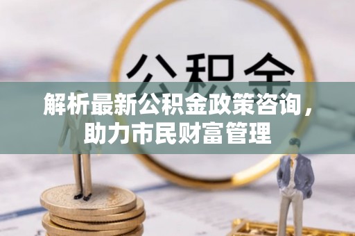 钦北解析最新公积金政策咨询，助力市民财富管理