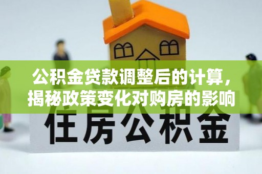 钦北公积金贷款调整后的计算，揭秘政策变化对购房的影响