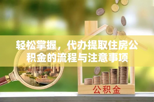 钦北轻松掌握，代办提取住房公积金的流程与注意事项