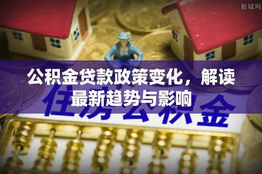 钦北公积金贷款政策变化，解读最新趋势与影响