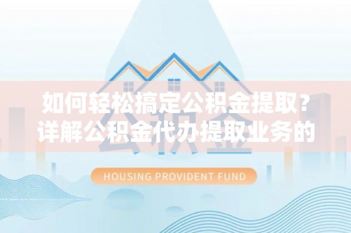 钦北如何轻松搞定公积金提取？详解公积金代办提取业务的便捷之道