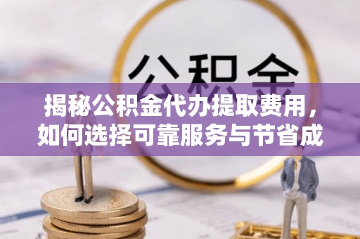 钦北揭秘公积金代办提取费用，如何选择可靠服务与节省成本