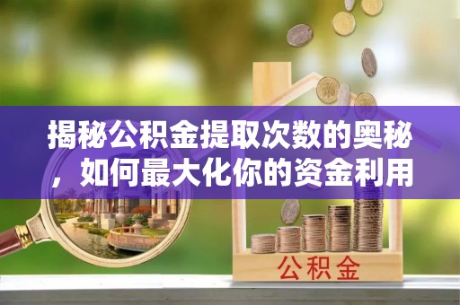 钦北揭秘公积金提取次数的奥秘，如何最大化你的资金利用？