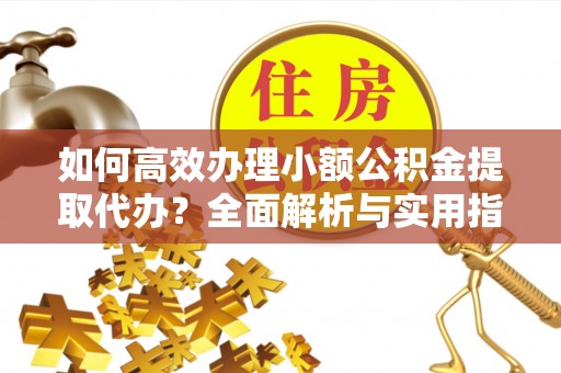 钦北如何高效办理小额公积金提取代办？全面解析与实用指南
