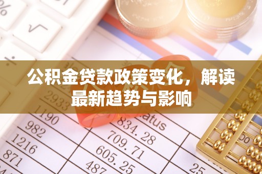 钦北公积金贷款政策变化，解读最新趋势与影响