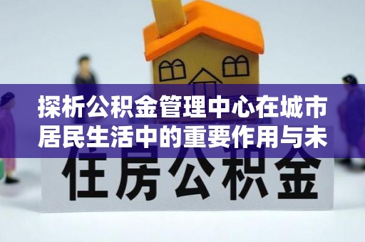 钦北探析公积金管理中心在城市居民生活中的重要作用与未来发展趋势