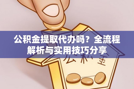钦北公积金提取代办吗？全流程解析与实用技巧分享