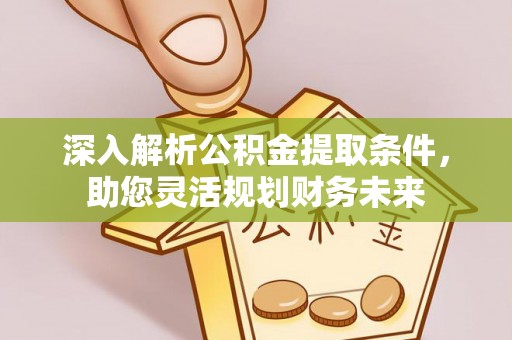 钦北深入解析公积金提取条件，助您灵活规划财务未来
