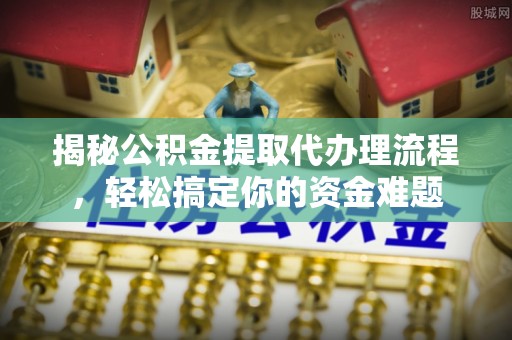 钦北揭秘公积金提取代办理流程，轻松搞定你的资金难题