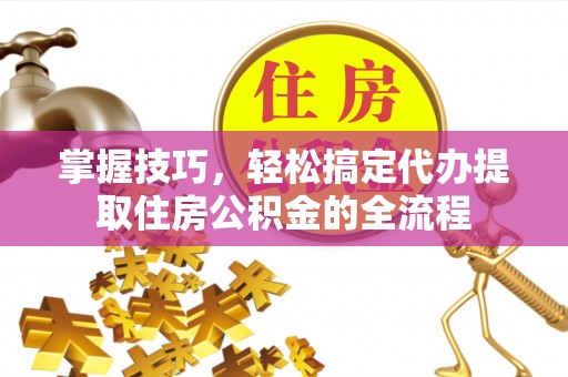 钦北掌握技巧，轻松搞定代办提取住房公积金的全流程