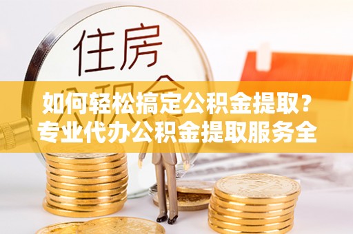 钦北如何轻松搞定公积金提取？专业代办公积金提取服务全解析
