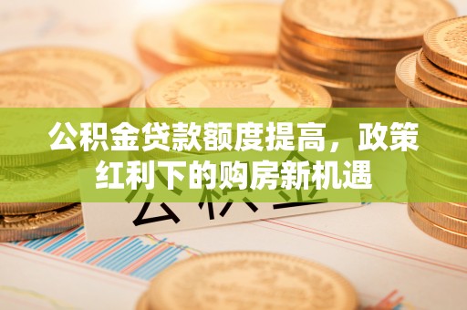 钦北公积金贷款额度提高，政策红利下的购房新机遇