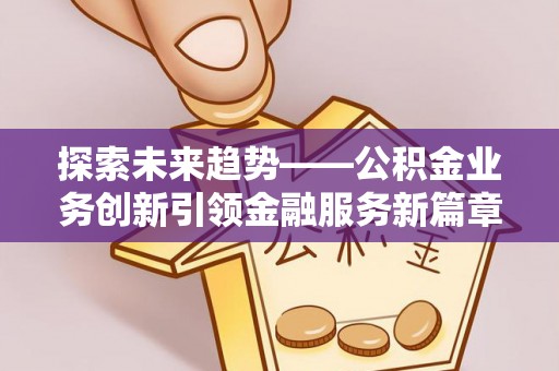 钦北探索未来趋势——公积金业务创新引领金融服务新篇章