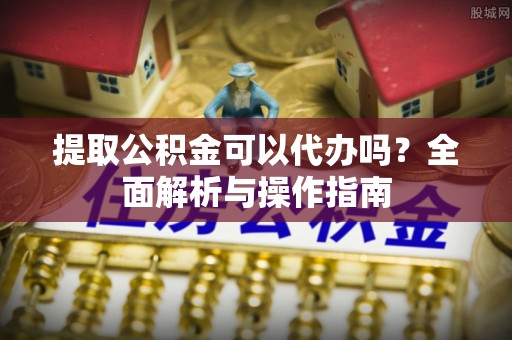 钦北提取公积金可以代办吗？全面解析与操作指南
