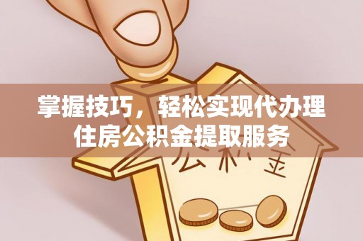 钦北掌握技巧，轻松实现代办理住房公积金提取服务